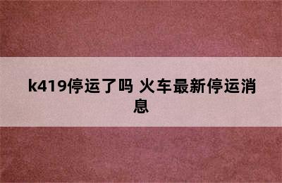 k419停运了吗 火车最新停运消息